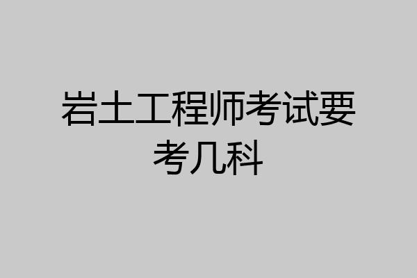 岩土工程师考试要考几科