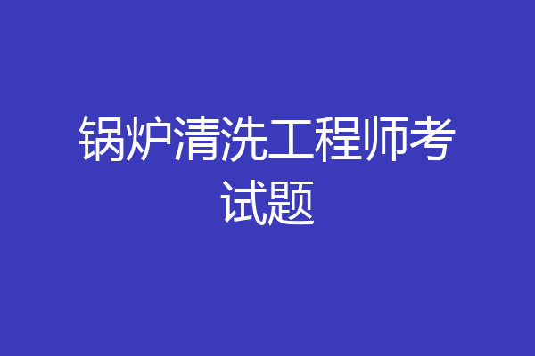 锅炉清洗工程师考试题