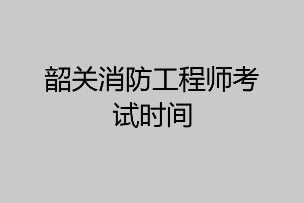 韶关消防工程师考试时间