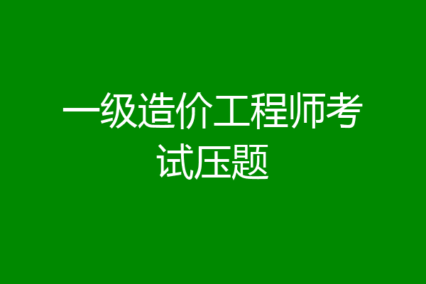 一级造价工程师考试压题