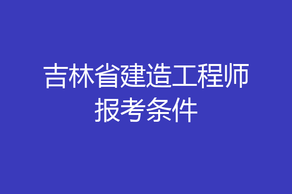 吉林省建造工程师报考条件
