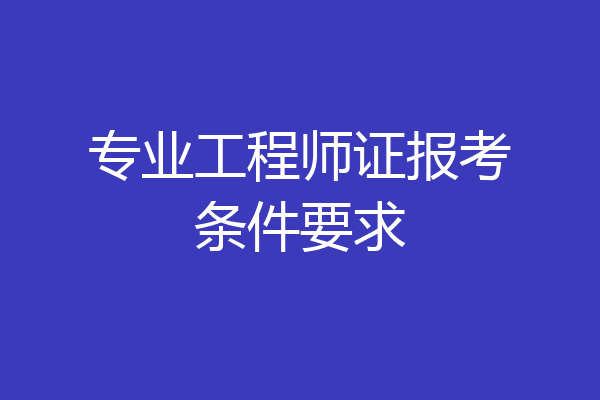 专业工程师证报考条件要求
