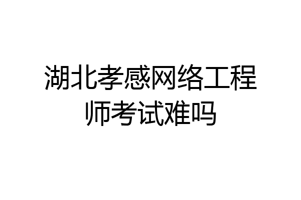 湖北孝感网络工程师考试难吗
