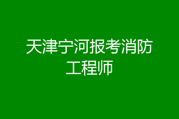 天津宁河报考消防工程师