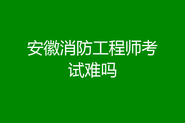 安徽消防工程师考试难吗