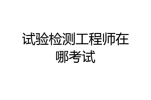 试验检测工程师在哪考试
