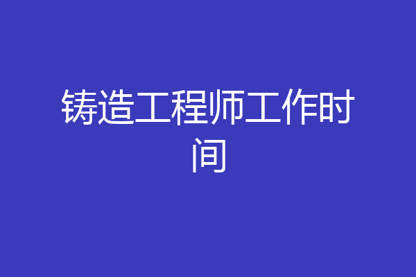 铸造工程师工作时间
