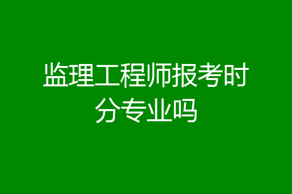 监理工程师报考时分专业吗