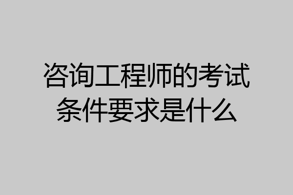 咨询工程师的考试条件要求是什么