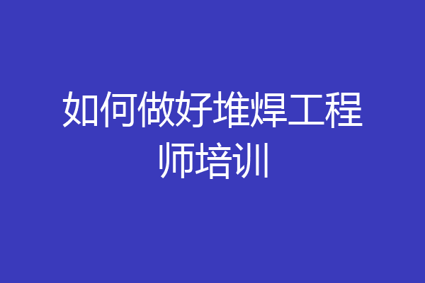 如何做好堆焊工程师培训