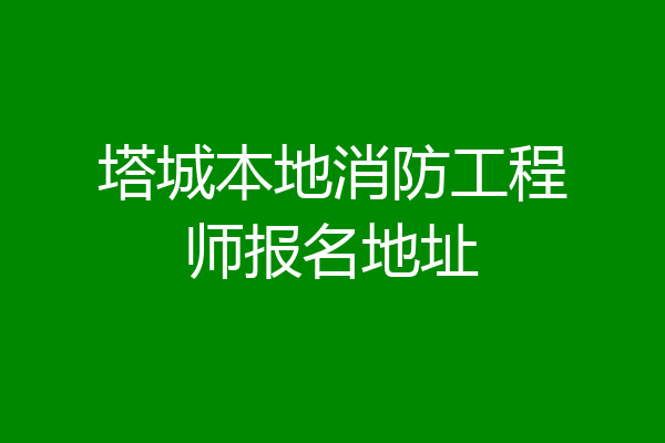 塔城本地消防工程师报名地址