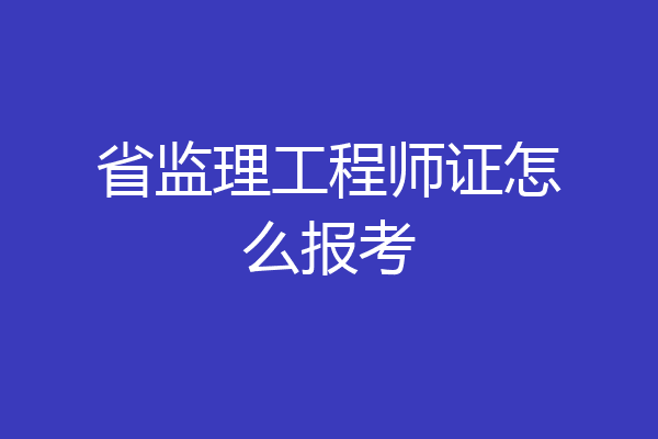 省监理工程师证怎么报考