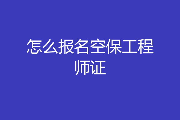 怎么报名空保工程师证