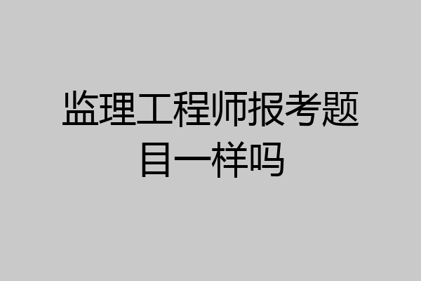 监理工程师报考题目一样吗