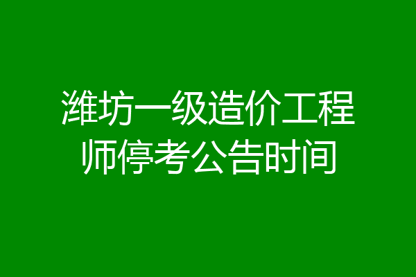 潍坊一级造价工程师停考公告时间