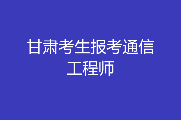 甘肃考生报考通信工程师