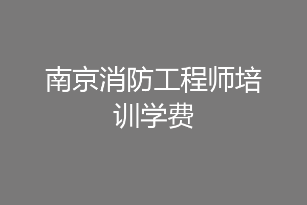 南京消防工程师培训学费