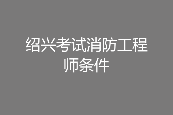 绍兴考试消防工程师条件