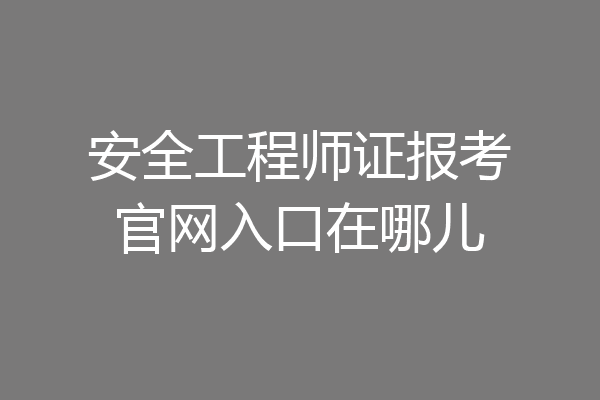 安全工程师证报考官网入口在哪儿