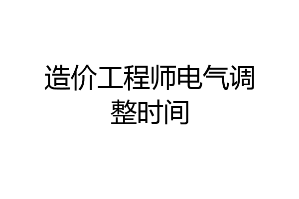 造价工程师电气调整时间