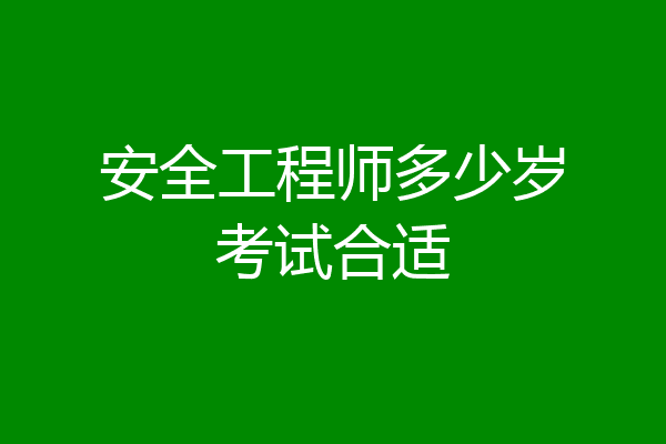 安全工程师多少岁考试合适