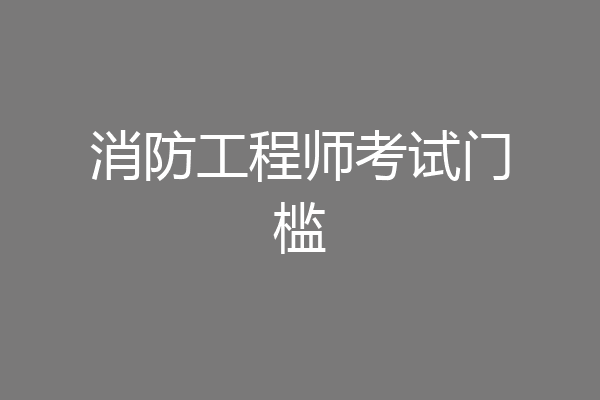 消防工程师考试门槛