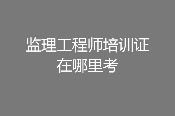 监理工程师培训证在哪里考