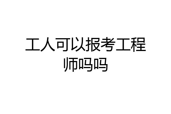 工人可以报考工程师吗吗