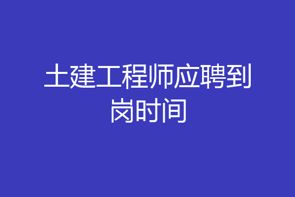 土建工程师应聘到岗时间