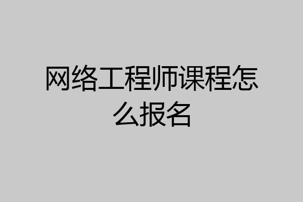网络工程师课程怎么报名