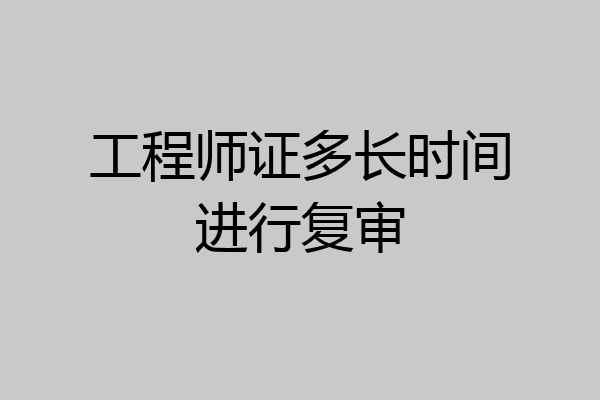 工程师证多长时间进行复审