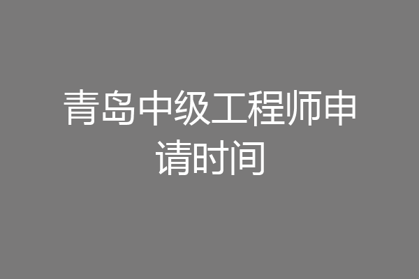 青岛中级工程师申请时间