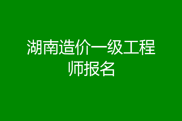 湖南造价一级工程师报名