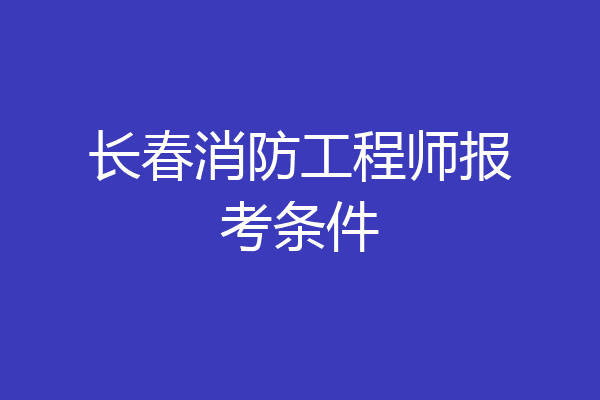 长春消防工程师报考条件