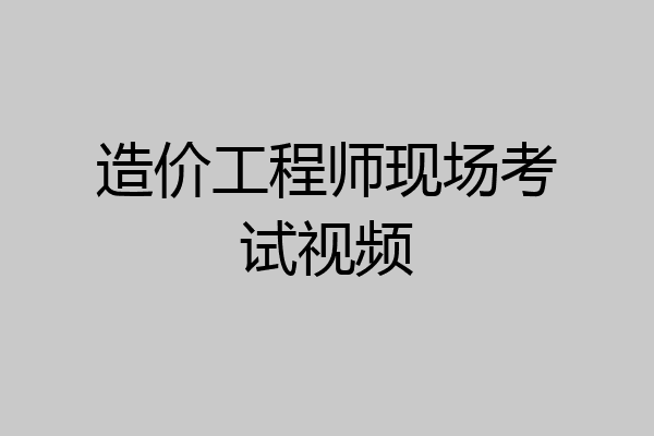 造价工程师现场考试视频