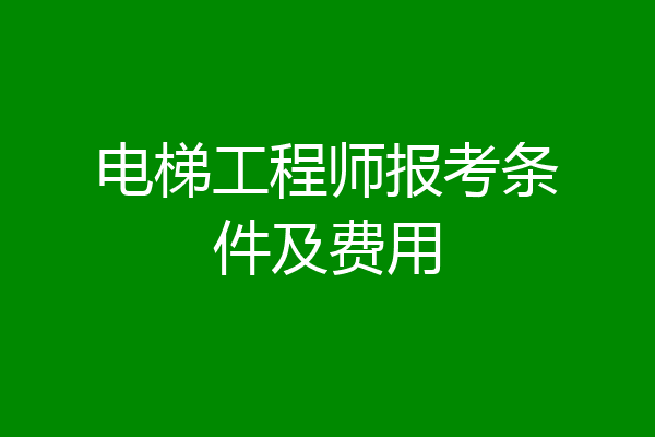 电梯工程师报考条件及费用