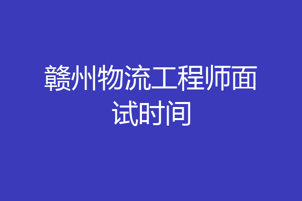 赣州物流工程师面试时间