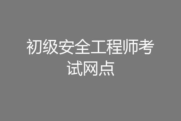 初级安全工程师考试网点