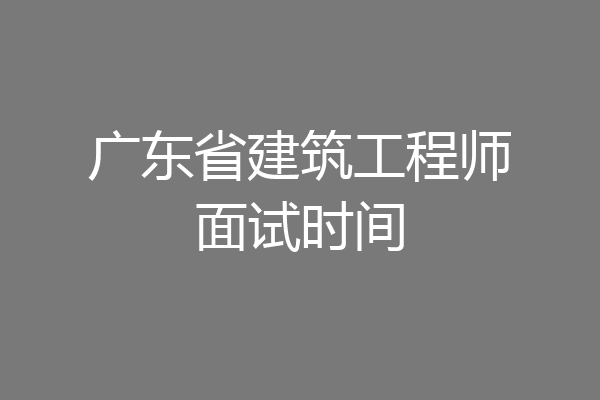 广东省建筑工程师面试时间