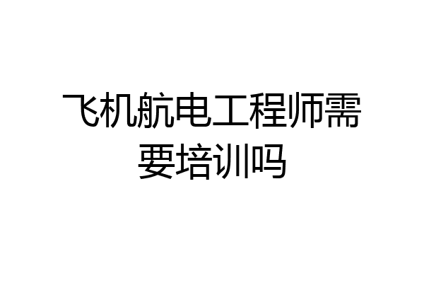 飞机航电工程师需要培训吗
