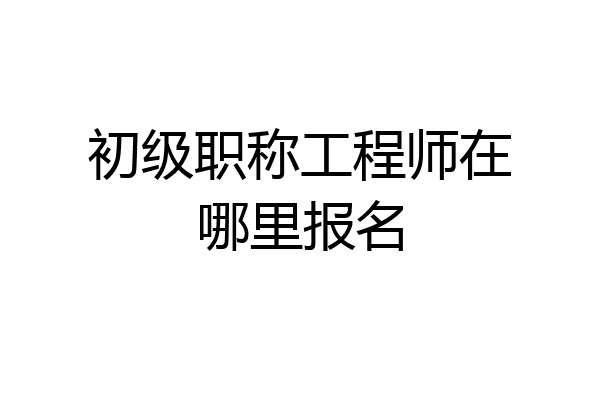 初级职称工程师在哪里报名