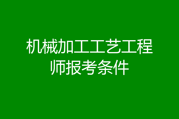 机械加工工艺工程师报考条件