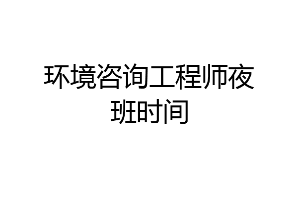 环境咨询工程师夜班时间