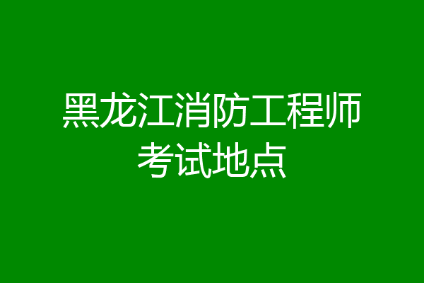 黑龙江消防工程师考试地点
