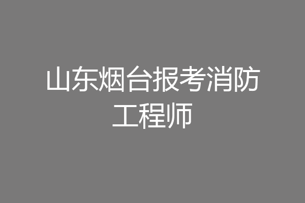 山东烟台报考消防工程师