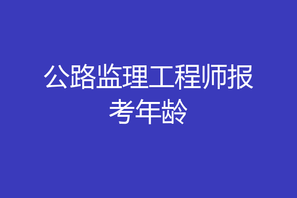 公路监理工程师报考年龄