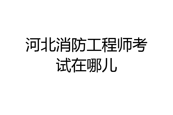 河北消防工程师考试在哪儿