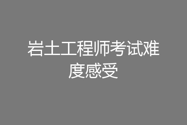 岩土工程师考试难度感受