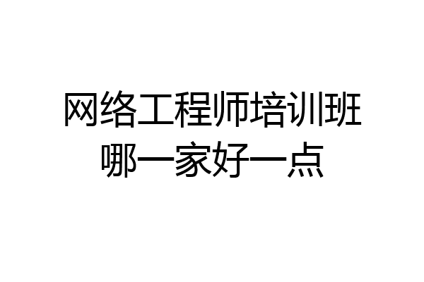 网络工程师培训班哪一家好一点