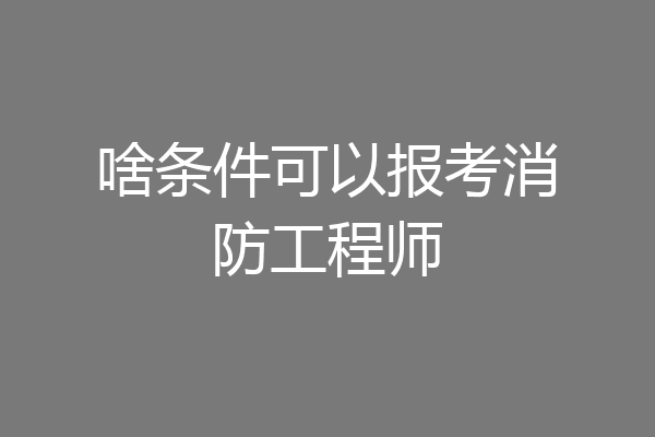 啥条件可以报考消防工程师